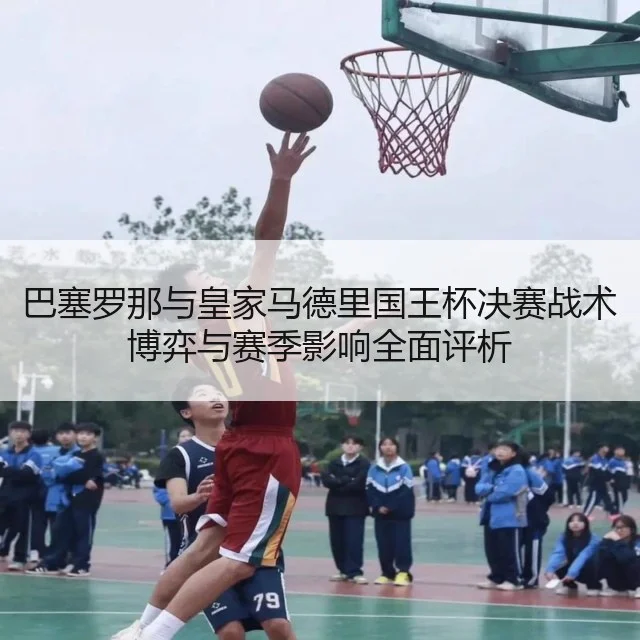巴塞罗那与皇家马德里国王杯决赛战术博弈与赛季影响全面评析